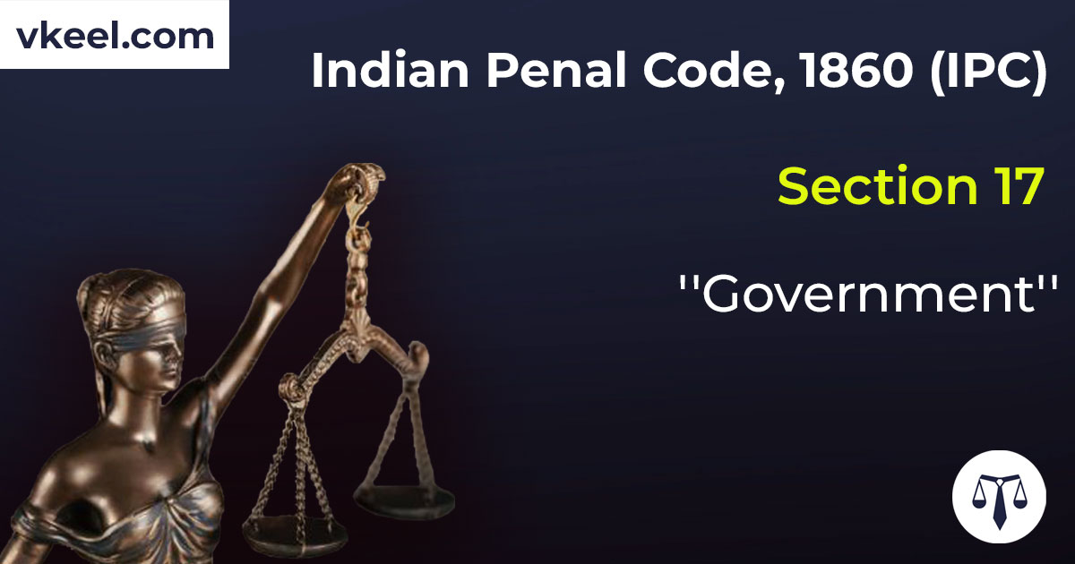 Section 17 Indian Penal Code 1860 (IPC) – “Government”