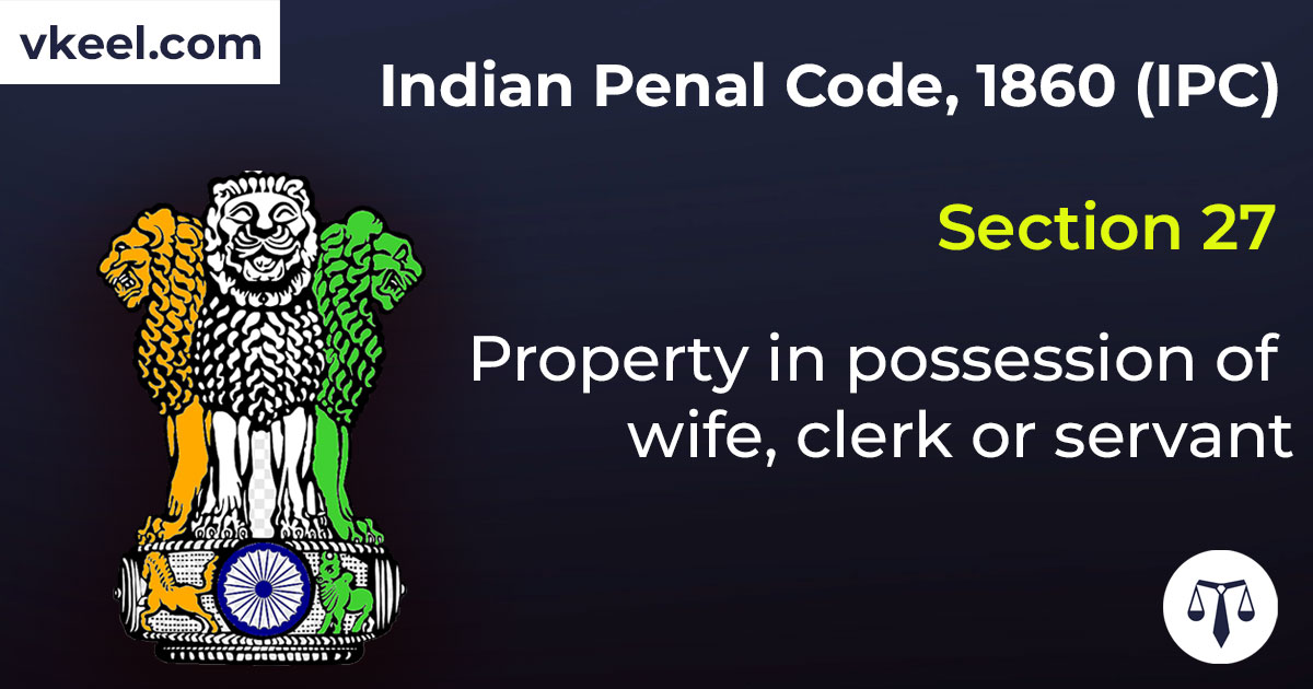 Section 27 Indian Penal Code 1860 (IPC) – Property in possession of wife, clerk or servant