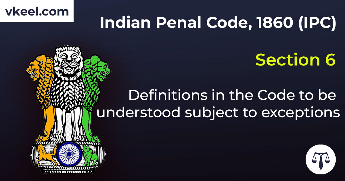 Section 6 Indian Penal Code 1860 (IPC) – Definitions in the Code to be understood subject to exceptions