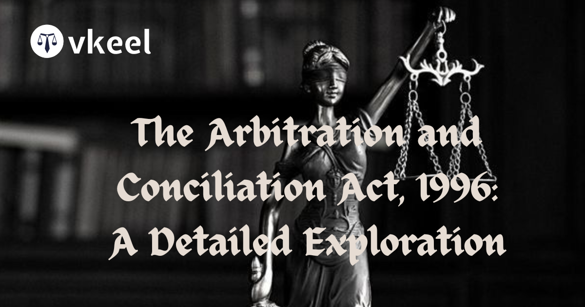 The Arbitration and Conciliation Act, 1996: A Detailed Exploration